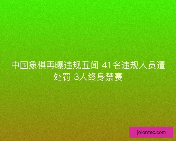 中国象棋再曝违规丑闻 41名违规人员遭处罚 3人终身禁赛