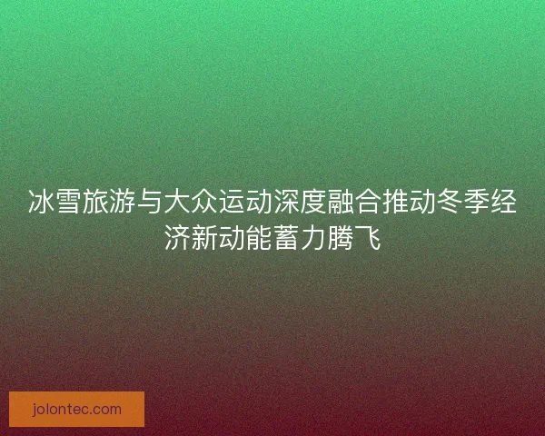 冰雪旅游与大众运动深度融合推动冬季经济新动能蓄力腾飞 冰雪旅游与大众运动深度融合推动冬季经济新动能蓄力腾飞
